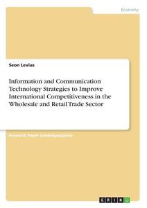 Information and Communication Technology Strategies to Improve International Competitiveness in the Wholesale and Retail di Seon Levius edito da GRIN Verlag