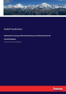 Mechanische Leistung, Wärmeentwicklung und Stoffumsatz bei der Muskelthätigkeit di Rudolf Heidenhain edito da hansebooks