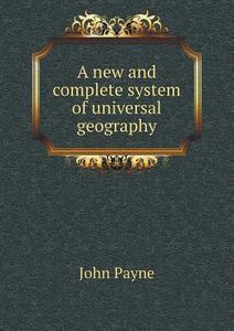 A New And Complete System Of Universal Geography di John Payne edito da Book On Demand Ltd.