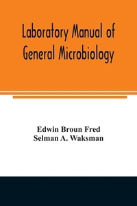 Laboratory manual of general microbiology, with special reference to the microorganisms of the soil di Edwin Broun Fred, Selman A. Waksman edito da Alpha Editions