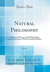 Natural Philosophy, Vol. 4: Chemistry; Botany; Animal Physiology; Animal Mechanics; With an Analytical Index (Classic Reprint) di Great Britain Society for the Knowledge edito da Forgotten Books