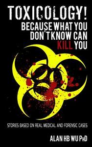 Toxicology! Because What You Don't Know Can Kill You di Alan H. B. Wu, Dr Alan H. B. Wu edito da Arborwood Glen LLC