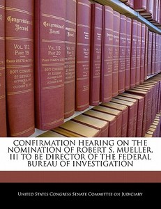 Confirmation Hearing On The Nomination Of Robert S. Mueller, Iii To Be Director Of The Federal Bureau Of Investigation edito da Bibliogov