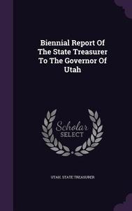 Biennial Report Of The State Treasurer To The Governor Of Utah di Utah State Treasurer edito da Palala Press
