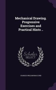 Mechanical Drawing. Progressive Exercises And Practical Hints .. di Charles William Maccord edito da Palala Press
