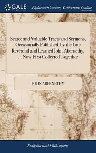 Scarce And Valuable Tracts And Sermons, Occasionally Published, By The Late Reverend And Learned John Abernethy, ... Now First Collected Together di John Abernethy edito da Gale Ecco, Print Editions