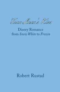 True Love's Kiss: Disney Romance from Snow White to Frozen di Robert Rustad edito da Createspace