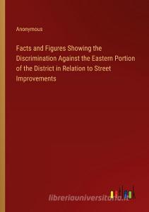 Facts and Figures Showing the Discrimination Against the Eastern Portion of the District in Relation to Street Improvements di Anonymous edito da Outlook Verlag