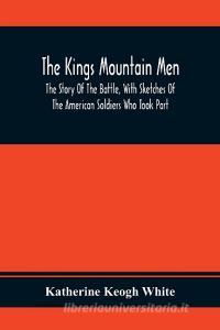 The Kings Mountain Men; The Story Of The Battle, With Sketches Of The American Soldiers Who Took Part di Katherine Keogh White edito da Alpha Editions