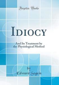Idiocy: And Its Treatment by the Physiological Method (Classic Reprint) di Edward Seguin edito da Forgotten Books