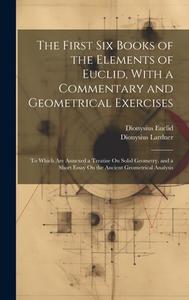 The First Six Books of the Elements of Euclid, With a Commentary and Geometrical Exercises: To Which Are Annexed a Treatise On Solid Geometry, and a S di Dionysius Lardner, Dionysius Euclid edito da LEGARE STREET PR