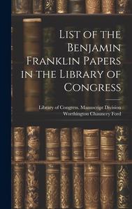 List of the Benjamin Franklin Papers in the Library of Congress di Worthington Chauncey Ford edito da LEGARE STREET PR