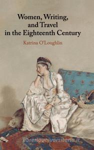 Women, Writing, and Travel in the Eighteenth Century di Katrina O'Loughlin edito da Cambridge University Press