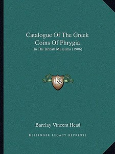 Catalogue of the Greek Coins of Phrygia: In the British Museums (1906) di Barclay Vincent Head edito da Kessinger Publishing