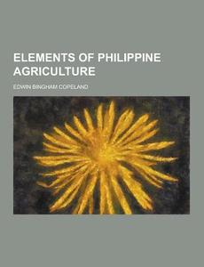 Elements Of Philippine Agriculture di Edwin Bingham Copeland edito da Theclassics.us