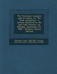 The Tennessee Massacre and Its Causes, Or, the Utah Conspiracy: A Lecture Delivered in the Salt Lake Theatre, on Monday, September 22, 1884 - Primary di John Nicholson edito da Nabu Press