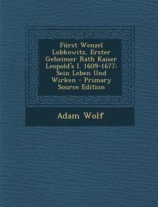 Furst Wenzel Lobkowitz, Erster Geheimer Rath Kaiser Leopold's I. 1609-1677: Sein Leben Und Wirken - Primary Source Edition di Adam Wolf edito da Nabu Press