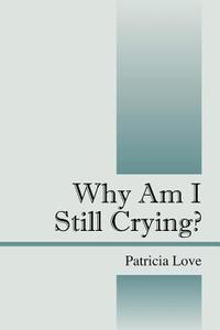Why Am I Still Crying? di Patricia Love, Patricia R. Love edito da OUTSKIRTS PR