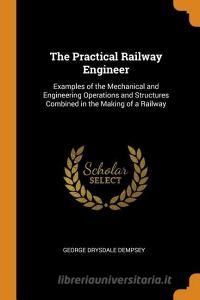 The Practical Railway Engineer di George Drysdale Dempsey edito da Franklin Classics Trade Press