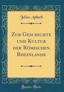 Zur Geschichte Und Kultur Der Romischen Rheinlande (Classic Reprint) di Julius Asbach edito da Forgotten Books