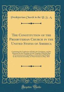 The Constitution of the Presbyterian Church in the United States of America: Containing the Confession of Faith, the Catechisms, and the Directory for di Presbyterian Church in the U. S. A edito da Forgotten Books