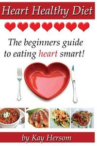 Heart Healthy Diet: The Beginners Guide to Eating Heart Smart! di Kay Hersom edito da Hersom House Publishing