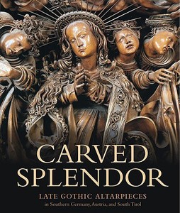Carved Splendor: Late Gothic Altarpieces in Southern Germany, Austria, and South Tirol di Rainer Kahsnitz edito da J. Paul Getty Trust Publications