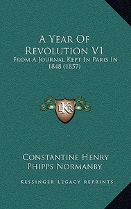 A Year of Revolution V1: From a Journal Kept in Paris in 1848 (1857) di Constantine Henry Phipps Normanby edito da Kessinger Publishing