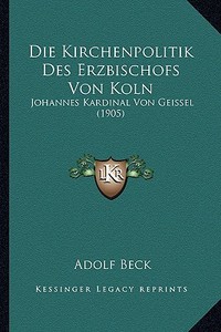 Die Kirchenpolitik Des Erzbischofs Von Koln: Johannes Kardinal Von Geissel (1905) di Adolf Beck edito da Kessinger Publishing