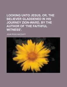 Looking Unto Jesus, Or, The Believer Gladdened In His Journey Zion-ward, By The Author Of \'the Faithful Witness\' di United States General Accounting, John Ross Macduff edito da Rarebooksclub.com
