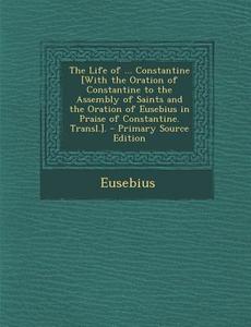 The Life of ... Constantine [With the Oration of Constantine to the Assembly of Saints and the Oration of Eusebius in Praise of Constantine. Transl.]. di Eusebius edito da Nabu Press