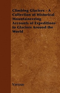 Climbing Glaciers - A Collection of Historical Mountaineering Accounts of Expeditions to Glaciers Around the World di Various edito da Blakiston Press