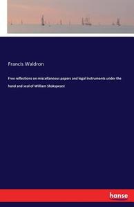 Free reflections on miscellaneous papers and legal instruments under the hand and seal of William Shakspeare di Francis Waldron edito da hansebooks