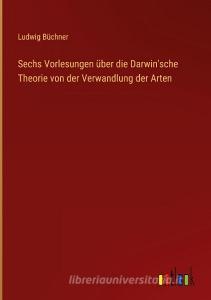 Sechs Vorlesungen über die Darwin'sche Theorie von der Verwandlung der Arten di Ludwig Büchner edito da Outlook Verlag
