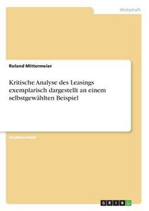 Kritische Analyse des Leasings exemplarisch dargestellt an einem selbstgewählten Beispiel di Roland Mittermeier edito da GRIN Verlag