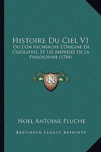 Histoire Du Ciel V1: Ou L'On Recherche L'Origine de L'Idolatrie, Et Les Meprises de La Philosophie (1744) di Noel Antoine Pluche edito da Kessinger Publishing