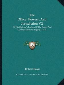 The Office, Powers, and Jurisdiction V2: Of His Majestya Acentsacentsa A-Acentsa Acentss Justices of the Peace, and Commissioners of Supply (1787) di Robert Boyd edito da Kessinger Publishing