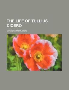 The Life of Tullius Cicero di Conyers Middleton edito da Rarebooksclub.com