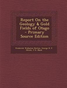 Report on the Geology & Gold Fields of Otago di Frederick Wollaston Hutton, George H. F. Ulrich, J. G. Black edito da Nabu Press