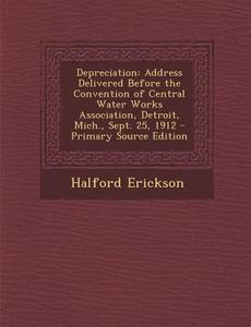 Depreciation: Address Delivered Before the Convention of Central Water Works Association, Detroit, Mich., Sept. 25, 1912 - Primary S di Halford Erickson edito da Nabu Press