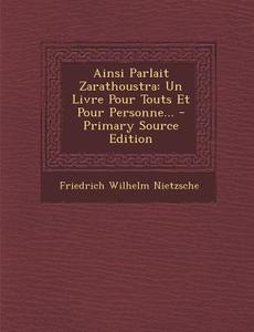 Ainsi Parlait Zarathoustra: Un Livre Pour Touts Et Pour Personne... - Primary Source Edition di Friedrich Wilhelm Nietzsche edito da Nabu Press