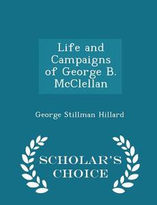 Life And Campaigns Of George B. Mcclellan - Scholar's Choice Edition di George Stillman Hillard edito da Scholar's Choice