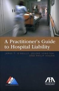 A Practitioners Guide to Hospital Liability di James T. O'Reilly, Philip Hagan, Jolene Sobotka edito da AMER BAR ASSN