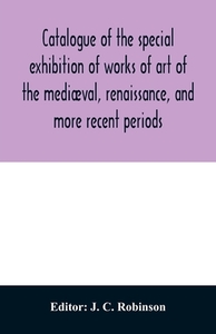 Catalogue of the special exhibition of works of art of the mediæval, renaissance, and more recent periods edito da Alpha Editions
