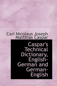 Caspar's Technical Dictionary, English German And German English di Carl Nicolaus Joseph Matthias Caspar edito da Bibliolife