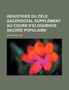 Industries Du Zele Sacerdotal Supplement Au Cours D'eloquence Sacree Populaire di Isidore Mullois edito da General Books Llc