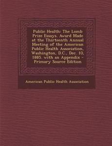 Public Health: The Lomb Prize Essays. Award Made at the Thirteenth Annual Meeting of the American Public Health Association, Washingt edito da Nabu Press