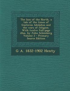 The Lion of the North, a Tale of the Times of Gustavus Adolphus and the Wars of Religion. with Twelve Full-Page Illus. by John Schonberg Volume 2 di G. a. 1832-1902 Henty edito da Nabu Press