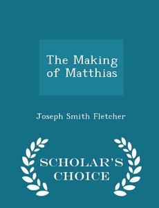 The Making Of Matthias - Scholar's Choice Edition di Joseph Smith Fletcher edito da Scholar's Choice