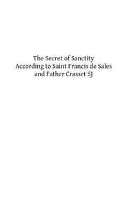 The Secret of Sanctity According to Saint Francis de Sales and Father Crasset Sj di Saint Francis De Sales, Father Crasset Sj edito da Createspace